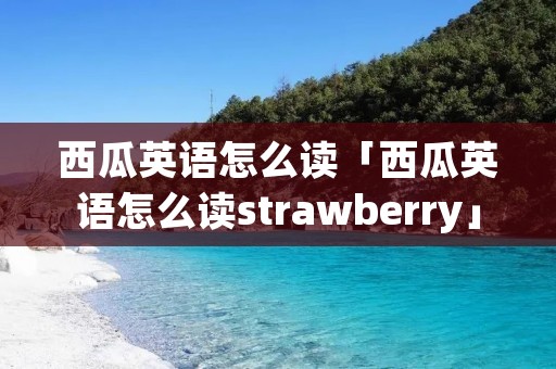 西瓜英语怎么读「西瓜英语怎么读strawberry」 西瓜英语怎么读「西瓜英语怎么读strawberry」