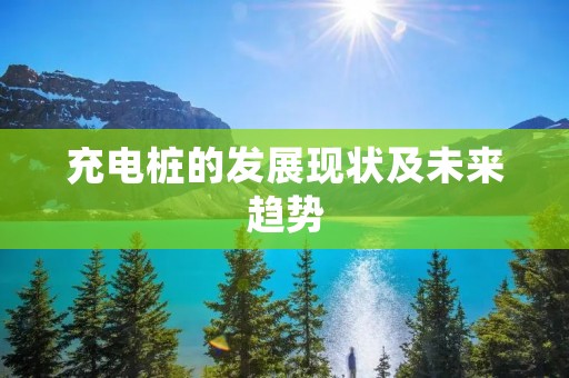 充电桩的发展现状及未来趋势 充电桩的发展现状及未来趋势