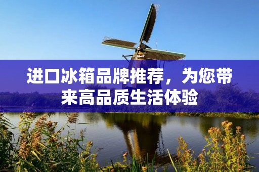 进口冰箱品牌推荐，为您带来高品质生活体验