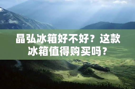 晶弘冰箱好不好？这款冰箱值得购买吗？