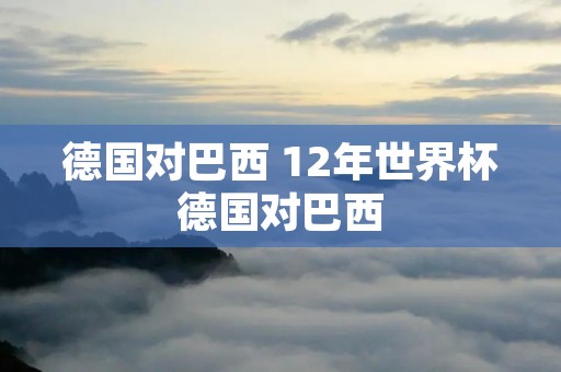 德国对巴西 12年世界杯德国对巴西