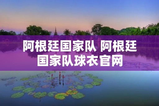阿根廷国家队 阿根廷国家队球衣官网