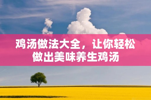 鸡汤做法大全，让你轻松做出美味养生鸡汤