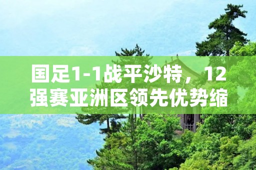 国足1-1战平沙特，12强赛亚洲区领先优势缩小