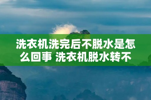 洗衣机洗完后不脱水是怎么回事 洗衣机脱水转不起来什么原因