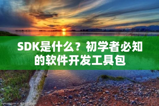 SDK是什么?初学者必知的软件开发工具包 SDK是什么?初学者必知的软件开发工具包