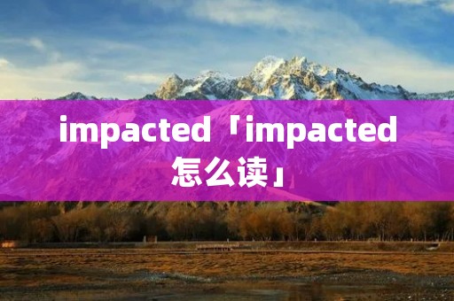 impacted「impacted怎么读」 impacted「impacted怎么读」