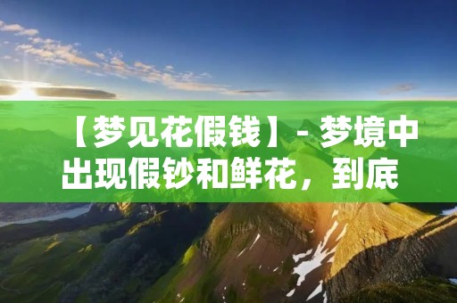 【梦见花假钱】- 梦境中出现假钞和鲜花,到底预示着什么?