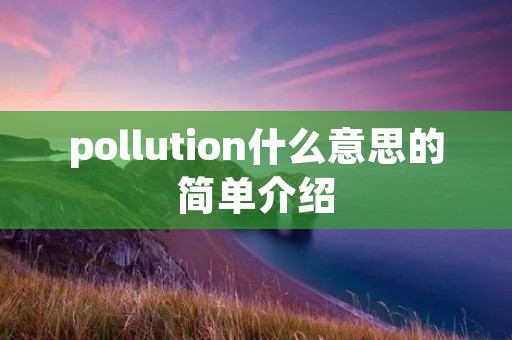 pollution什么意思的简单介绍 pollution什么意思的简单介绍