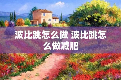 波比跳怎么做 波比跳怎么做减肥 波比跳怎么做 波比跳怎么做减肥