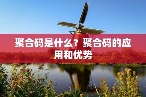 聚合码是什么？聚合码的应用和优势