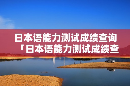 日本语能力测试成绩查询「日本语能力测试成绩查询时间2020」
