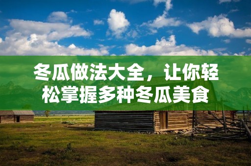 冬瓜做法大全,让你轻松掌握多种冬瓜美食 冬瓜做法大全,让你轻松掌握多种冬瓜美食