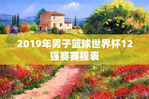 2019年男子篮球世界杯12强赛赛程表