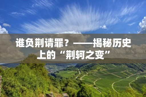 谁负荆请罪？——揭秘历史上的“荆轲之变”