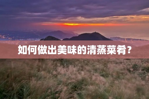 如何做出美味的清蒸菜肴? 如何做出美味的清蒸菜肴?