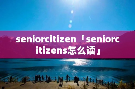 seniorcitizen「seniorcitizens怎么读」 seniorcitizen「seniorcitizens怎么读」