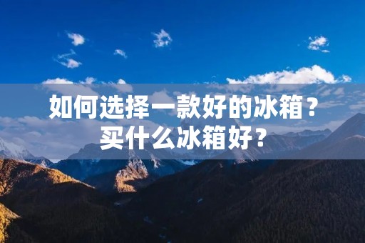 如何选择一款好的冰箱？买什么冰箱好？