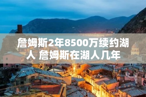詹姆斯2年8500万续约湖人 詹姆斯在湖人几年
