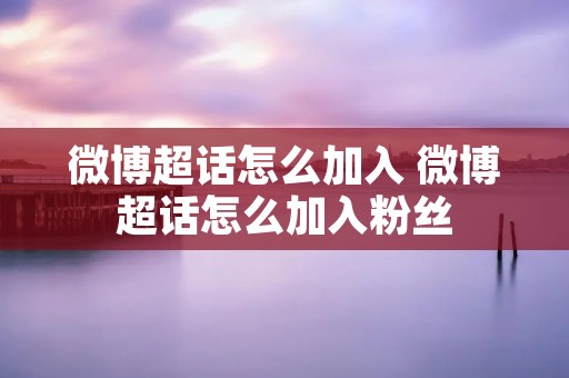 微博超话怎么加入 微博超话怎么加入粉丝