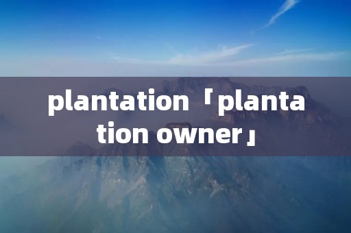 plantation「plantation owner」 plantation「plantation owner」