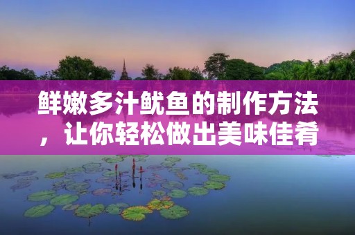 鲜嫩多汁鱿鱼的制作方法,让你轻松做出美味佳肴 鲜嫩多汁鱿鱼的制作方法,让你轻松做出美味佳肴