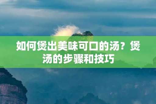 如何煲出美味可口的汤？煲汤的步骤和技巧