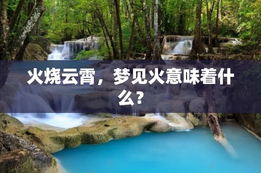 火烧云霄,梦见火意味着什么?