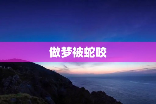 做梦被蛇咬:心理分析与解释