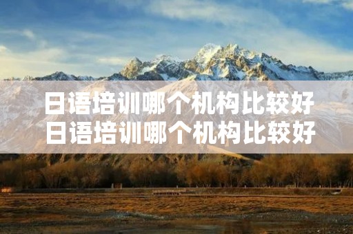 日语培训哪个机构比较好 日语培训哪个机构比较好成都