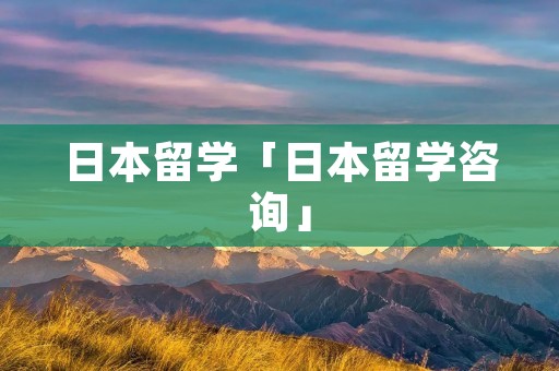 日本留学「日本留学咨询」 日本留学「日本留学咨询」