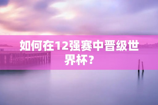 如何在12强赛中晋级世界杯? 如何在12强赛中晋级世界杯?