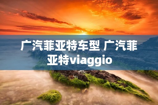广汽菲亚特车型 广汽菲亚特viaggio