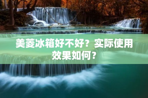 美菱冰箱好不好？实际使用效果如何？