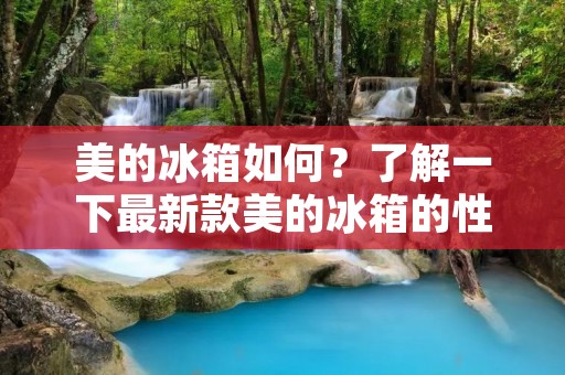 美的冰箱如何？了解一下最新款美的冰箱的性能和功能