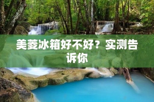 美菱冰箱好不好？实测告诉你