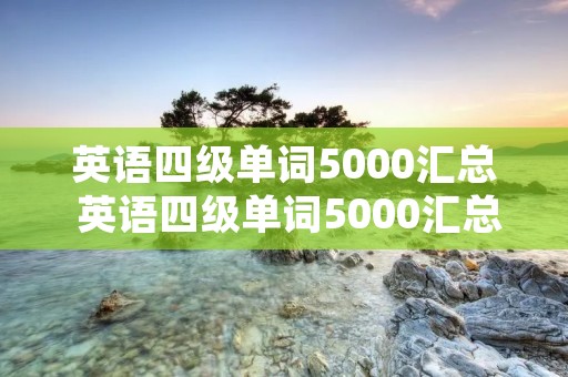 英语四级单词5000汇总 英语四级单词5000汇总电子版免费下载 英语四级单词5000汇总 英语四级单词5000汇总电子版免费下载