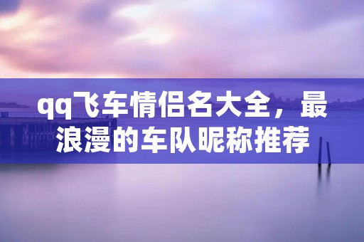 qq飞车情侣名大全，最浪漫的车队昵称推荐