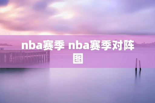 nba赛季 nba赛季对阵图 nba赛季 nba赛季对阵图