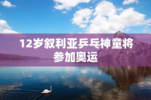 12岁叙利亚乒乓神童将参加奥运 12岁叙利亚乒乓神童将参加奥运