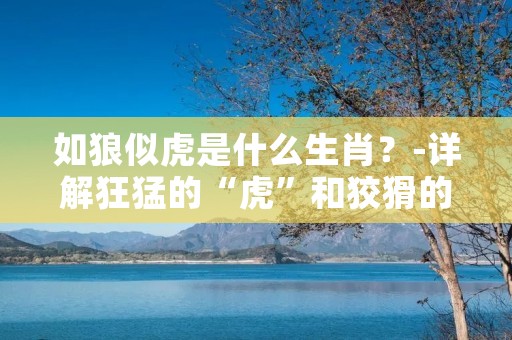 如狼似虎是什么生肖？-详解狂猛的“虎”和狡猾的“狼”