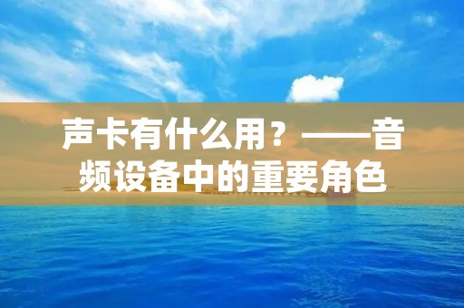 声卡有什么用?——音频设备中的重要角色 声卡有什么用?——音频设备中的重要角色