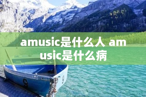 amusic是什么人 amusic是什么病