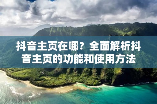抖音主页在哪?全面解析抖音主页的功能和使用方法 抖音主页在哪?全面解析抖音主页的功能和使用方法