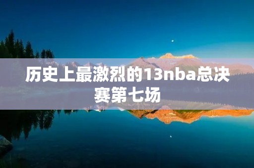 历史上最激烈的13nba总决赛第七场：谁将问鼎总冠军？