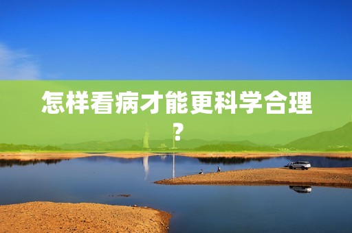 怎样看病才能更科学合理？