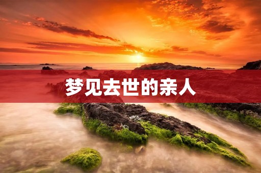 梦见去世的亲人：如何正确解读这个梦境