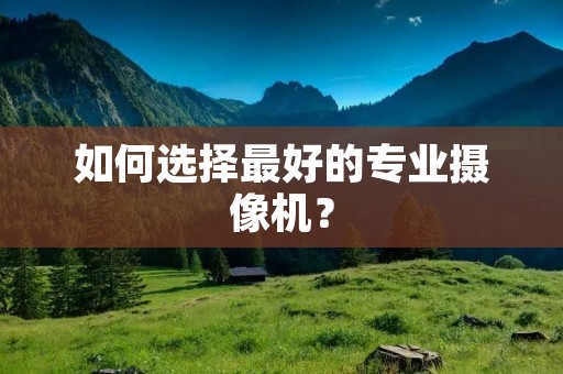 如何选择最好的专业摄像机？