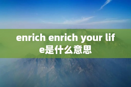 enrich enrich your life是什么意思