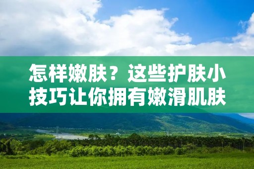 怎样嫩肤？这些护肤小技巧让你拥有嫩滑肌肤